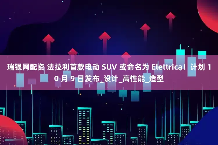 瑞银网配资 法拉利首款电动 SUV 或命名为 Elettrica！计划 10 月 9 日发布_设计_高性能_造型