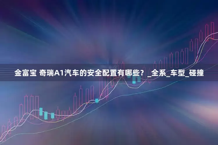 金富宝 奇瑞A1汽车的安全配置有哪些？_全系_车型_碰撞