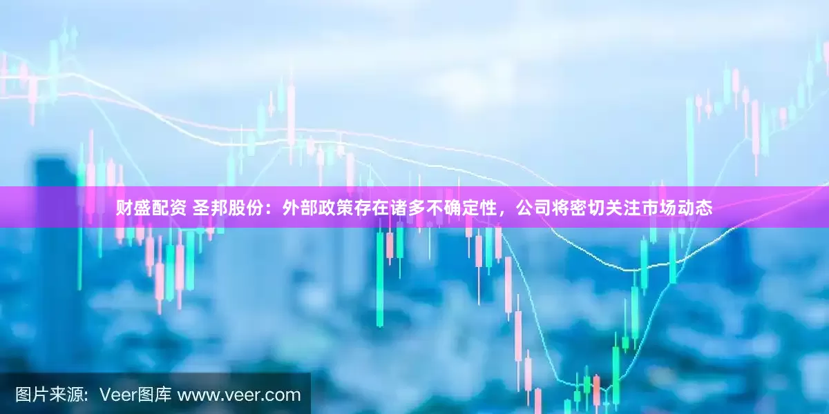 财盛配资 圣邦股份：外部政策存在诸多不确定性，公司将密切关注市场动态