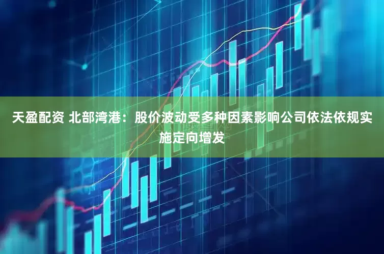 天盈配资 北部湾港：股价波动受多种因素影响公司依法依规实施定向增发
