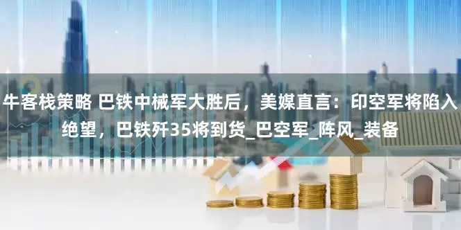 牛客栈策略 巴铁中械军大胜后，美媒直言：印空军将陷入绝望，巴铁歼35将到货_巴空军_阵风_装备
