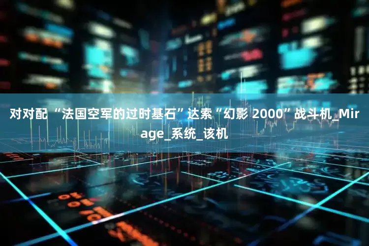 对对配 “法国空军的过时基石”达索“幻影 2000”战斗机_Mirage_系统_该机