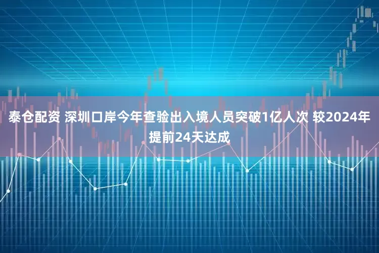 泰仓配资 深圳口岸今年查验出入境人员突破1亿人次 较2024年提前24天达成