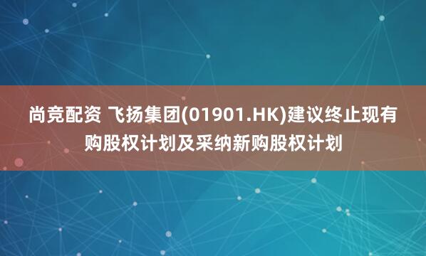 尚竞配资 飞扬集团(01901.HK)建议终止现有购股权计划及采纳新购股权计划