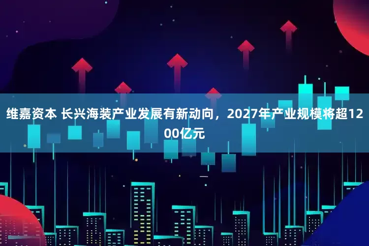 维嘉资本 长兴海装产业发展有新动向，2027年产业规模将超1200亿元