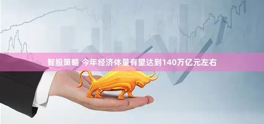 智股策略 今年经济体量有望达到140万亿元左右