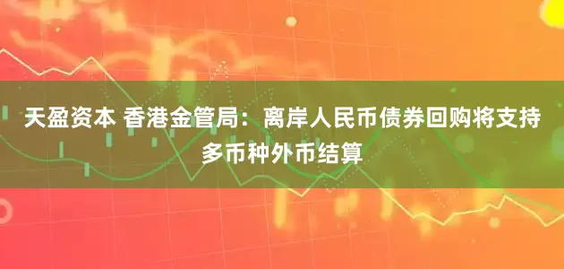 天盈资本 香港金管局：离岸人民币债券回购将支持多币种外币结算
