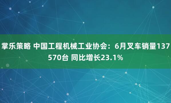 掌乐策略 中国工程机械工业协会：6月叉车销量137570台 同比增长23.1%