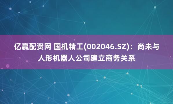 亿赢配资网 国机精工(002046.SZ)：尚未与人形机器人公司建立商务关系
