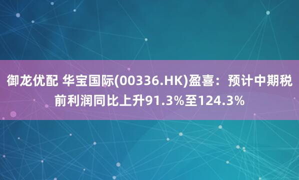 御龙优配 华宝国际(00336.HK)盈喜：预计中期税前利润同比上升91.3%至124.3%