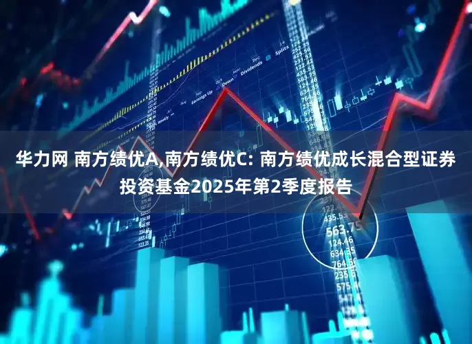 华力网 南方绩优A,南方绩优C: 南方绩优成长混合型证券投资基金2025年第2季度报告