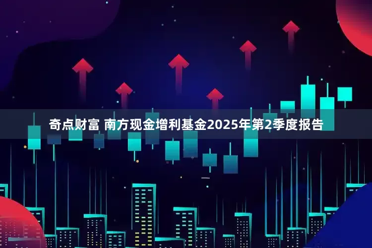 奇点财富 南方现金增利基金2025年第2季度报告