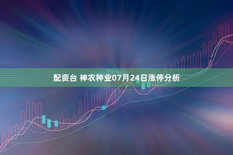 配资台 神农种业07月24日涨停分析
