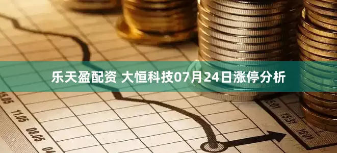 乐天盈配资 大恒科技07月24日涨停分析