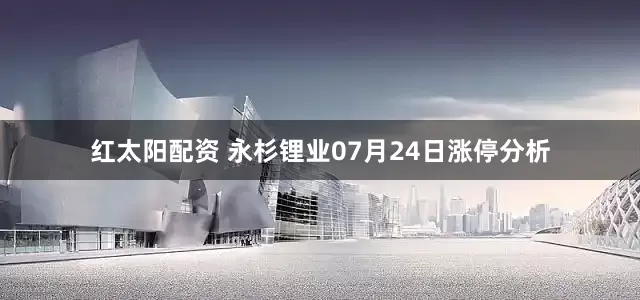 红太阳配资 永杉锂业07月24日涨停分析
