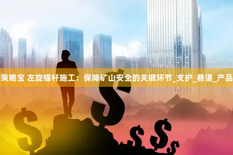 策略宝 左旋锚杆施工：保障矿山安全的关键环节_支护_巷道_产品