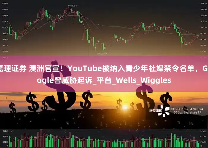 嘉理证券 澳洲官宣！YouTube被纳入青少年社媒禁令名单，Google曾威胁起诉_平台_Wells_Wiggles