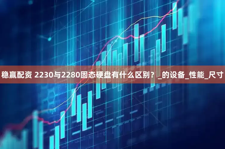 稳赢配资 2230与2280固态硬盘有什么区别？_的设备_性能_尺寸