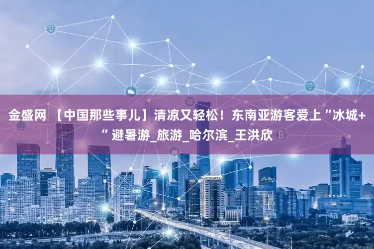 金盛网 【中国那些事儿】清凉又轻松！东南亚游客爱上“冰城+”避暑游_旅游_哈尔滨_王洪欣