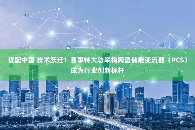 优配中国 技术跃迁！易事特大功率构网型储能变流器（PCS）成为行业创新标杆