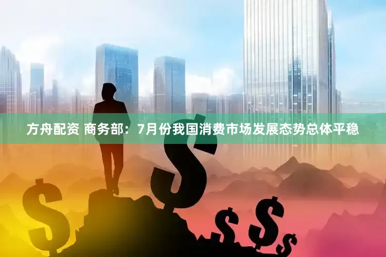 方舟配资 商务部：7月份我国消费市场发展态势总体平稳