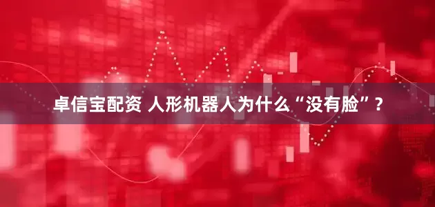 卓信宝配资 人形机器人为什么“没有脸”？