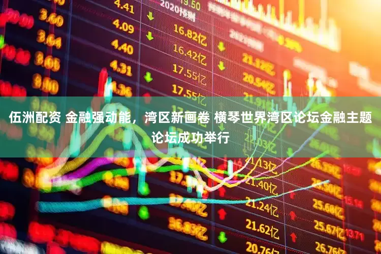 伍洲配资 金融强动能，湾区新画卷 横琴世界湾区论坛金融主题论坛成功举行