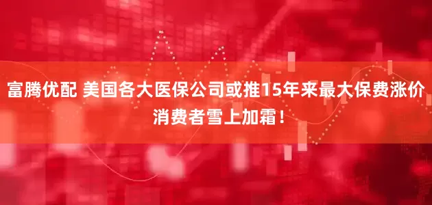 富腾优配 美国各大医保公司或推15年来最大保费涨价 消费者雪上加霜！