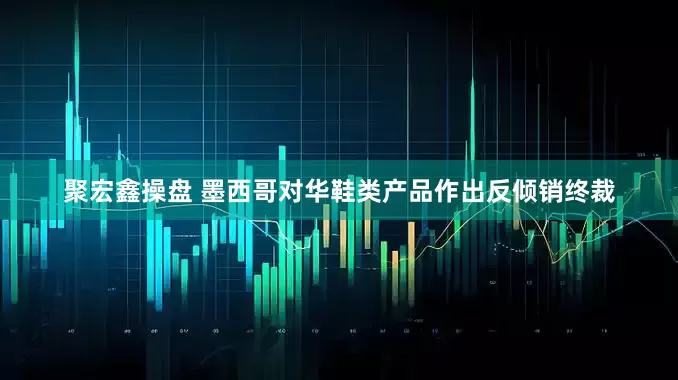 聚宏鑫操盘 墨西哥对华鞋类产品作出反倾销终裁