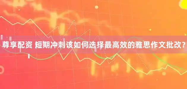 尊享配资 短期冲刺该如何选择最高效的雅思作文批改？