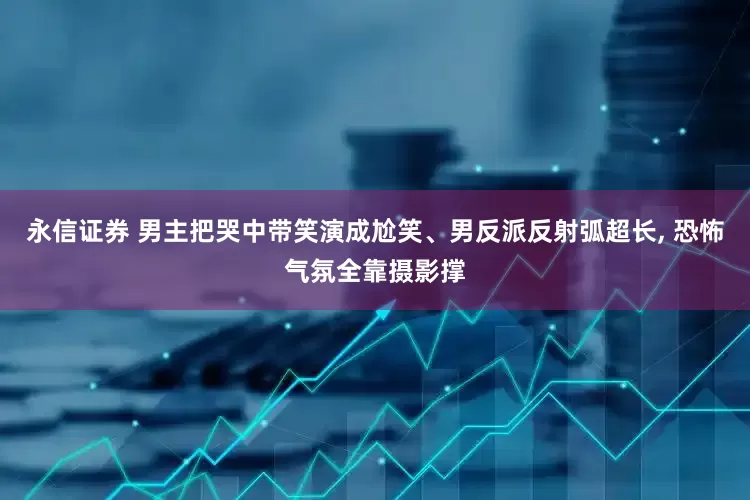 永信证券 男主把哭中带笑演成尬笑、男反派反射弧超长, 恐怖气氛全靠摄影撑