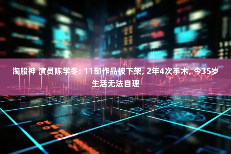 淘股神 演员陈学冬: 11部作品被下架, 2年4次手术, 今35岁生活无法自理